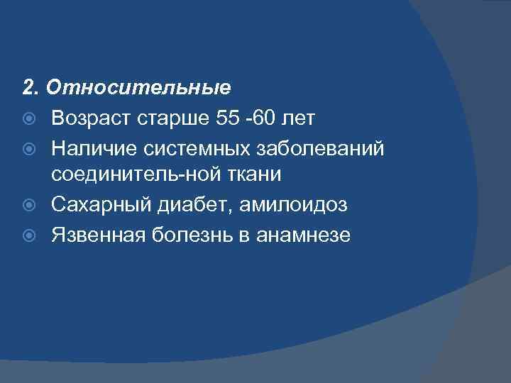 2. Относительные Возраст старше 55 -60 лет Наличие системных заболеваний соединитель-ной ткани Сахарный диабет,
