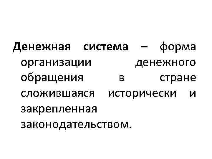 Денежная система – форма организации денежного обращения в стране сложившаяся исторически и закрепленная законодательством.