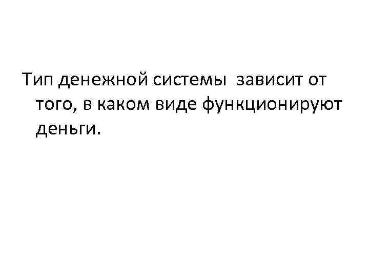 Тип денежной системы зависит от того, в каком виде функционируют деньги. 