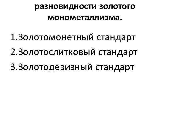 разновидности золотого монометаллизма. 1. Золотомонетный стандарт 2. Золотослитковый стандарт 3. Золотодевизный стандарт 