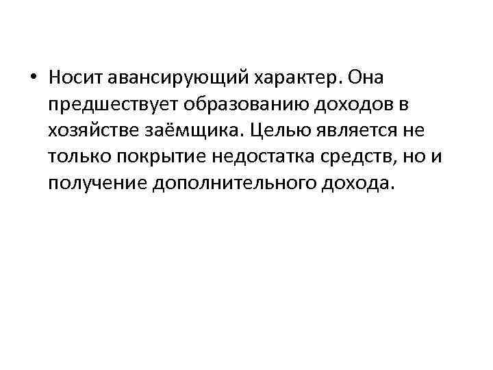  • Носит авансирующий характер. Она предшествует образованию доходов в хозяйстве заёмщика. Целью является