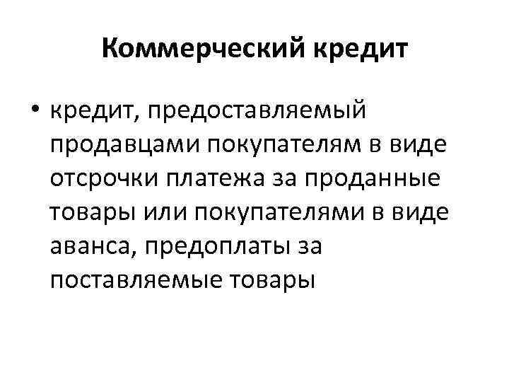 Коммерческий кредит • кредит, предоставляемый продавцами покупателям в виде отсрочки платежа за проданные товары