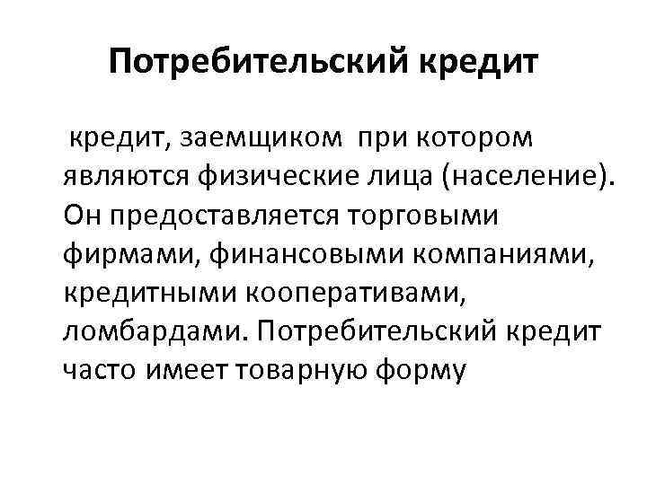 Потребительский кредит, заемщиком при котором являются физические лица (население). Он предоставляется торговыми фирмами, финансовыми