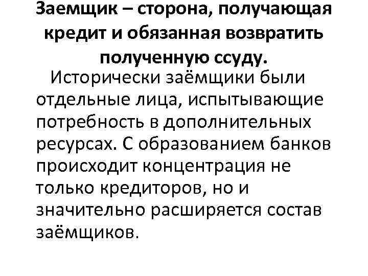 Заемщик – сторона, получающая кредит и обязанная возвратить полученную ссуду. Исторически заёмщики были отдельные