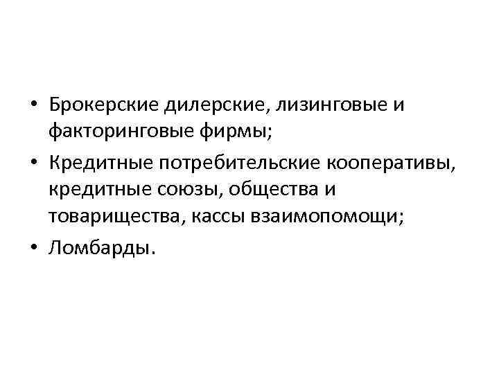  • Брокерские дилерские, лизинговые и факторинговые фирмы; • Кредитные потребительские кооперативы, кредитные союзы,