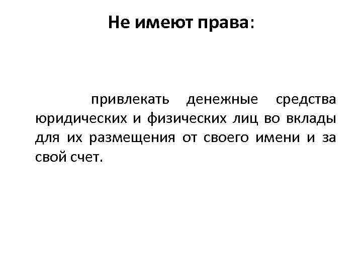Не имеют права: привлекать денежные средства юридических и физических лиц во вклады для их