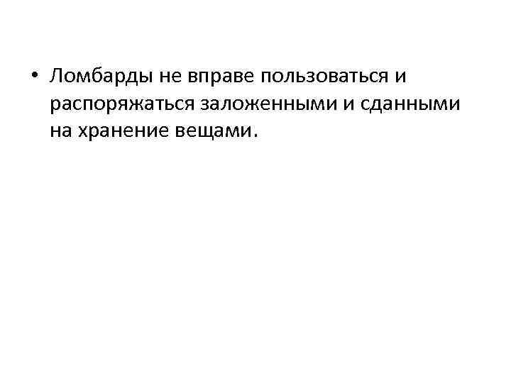  • Ломбарды не вправе пользоваться и распоряжаться заложенными и сданными на хранение вещами.