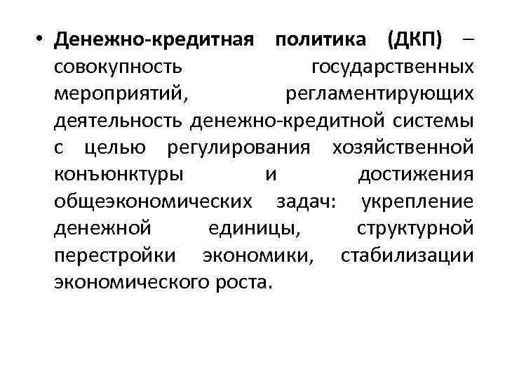  • Денежно-кредитная политика (ДКП) – совокупность государственных мероприятий, регламентирующих деятельность денежно-кредитной системы с