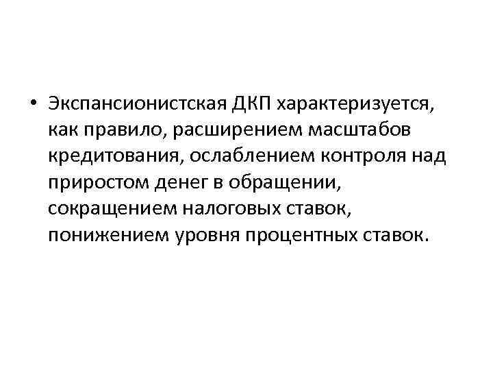  • Экспансионистская ДКП характеризуется, как правило, расширением масштабов кредитования, ослаблением контроля над приростом