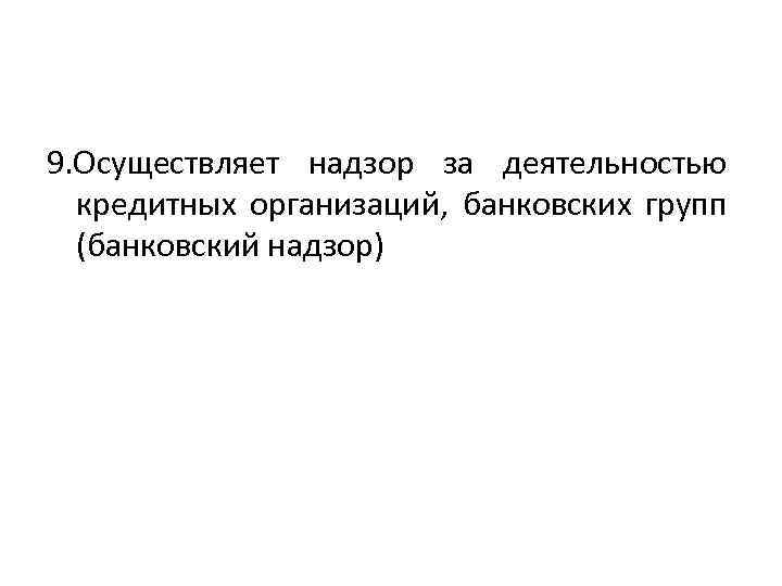 9. Осуществляет надзор за деятельностью кредитных организаций, банковских групп (банковский надзор) 