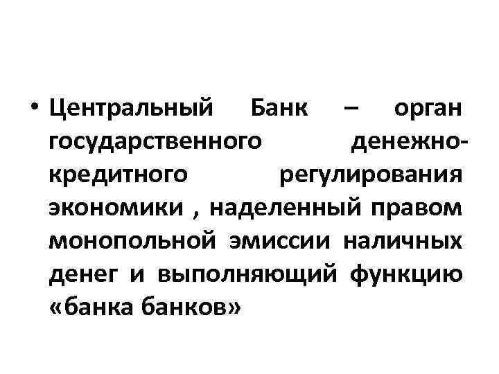  • Центральный Банк – орган государственного денежнокредитного регулирования экономики , наделенный правом монопольной