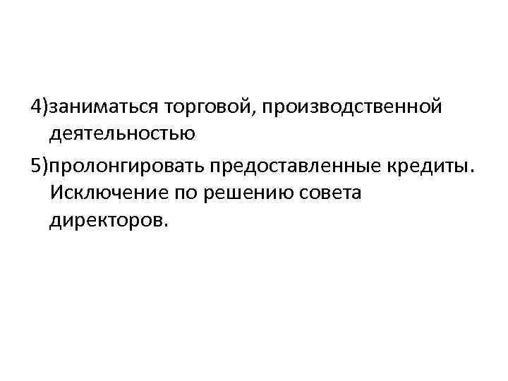 4)заниматься торговой, производственной деятельностью 5)пролонгировать предоставленные кредиты. Исключение по решению совета директоров. 