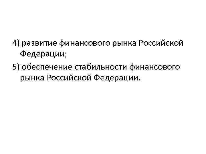 4) развитие финансового рынка Российской Федерации; 5) обеспечение стабильности финансового рынка Российской Федерации. 