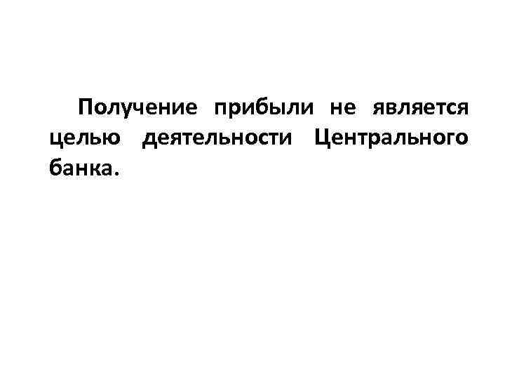 Получение прибыли не является целью деятельности Центрального банка. 