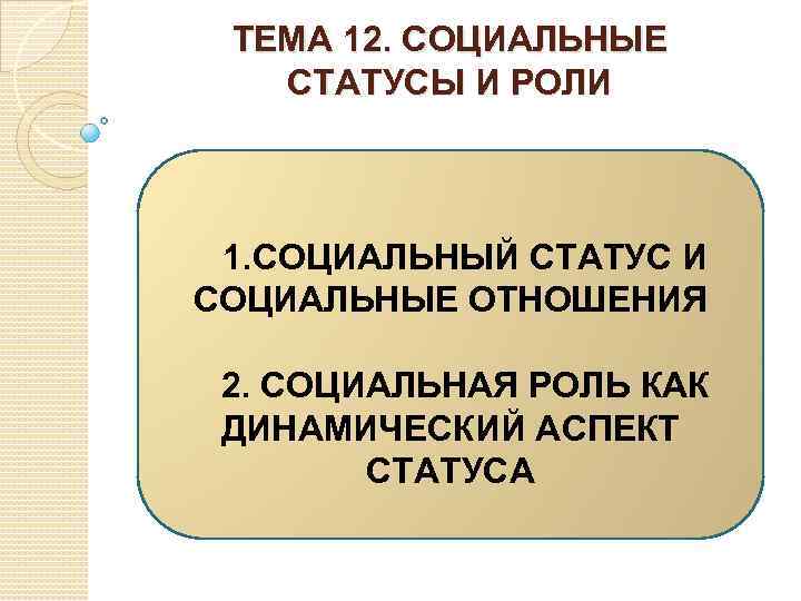 ТЕМА 12. СОЦИАЛЬНЫЕ СТАТУСЫ И РОЛИ 1. СОЦИАЛЬНЫЙ СТАТУС И СОЦИАЛЬНЫЕ ОТНОШЕНИЯ 2. СОЦИАЛЬНАЯ