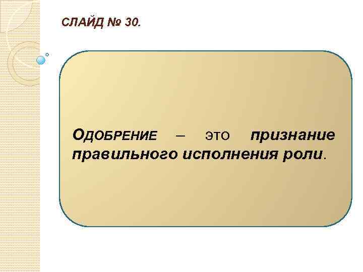 СЛАЙД № 30. ОДОБРЕНИЕ – это признание правильного исполнения роли. 