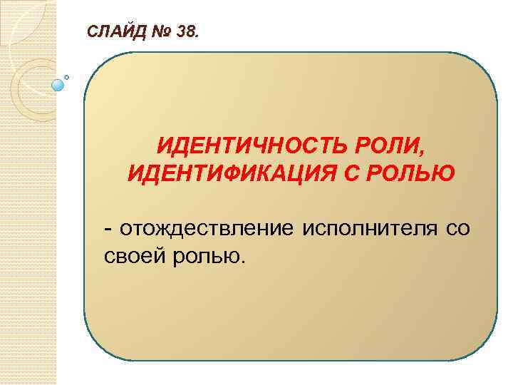 СЛАЙД № 38. ИДЕНТИЧНОСТЬ РОЛИ, ИДЕНТИФИКАЦИЯ С РОЛЬЮ - отождествление исполнителя со своей ролью.