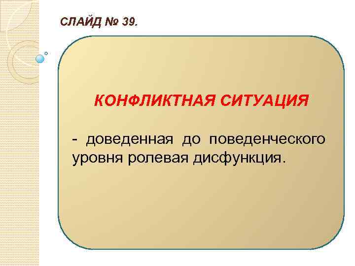 СЛАЙД № 39. КОНФЛИКТНАЯ СИТУАЦИЯ - доведенная до поведенческого уровня ролевая дисфункция. 