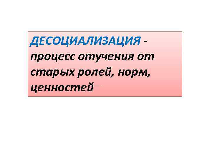 ДЕСОЦИАЛИЗАЦИЯ процесс отучения от старых ролей, норм, ценностей 