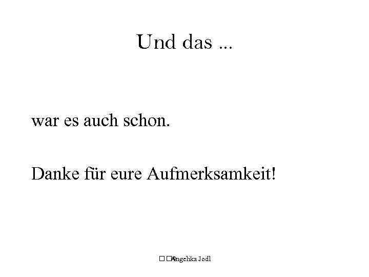 Und das. . . war es auch schon. Danke für eure Aufmerksamkeit! © Angelika