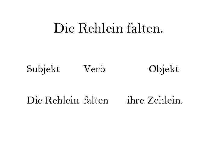 Die Rehlein falten. Subjekt Verb Die Rehlein falten Objekt ihre Zehlein. 