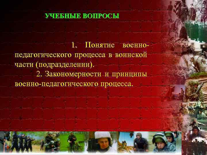 УЧЕБНЫЕ ВОПРОСЫ 1. Понятие военнопедагогического процесса в воинской части (подразделении). 2. Закономерности и принципы