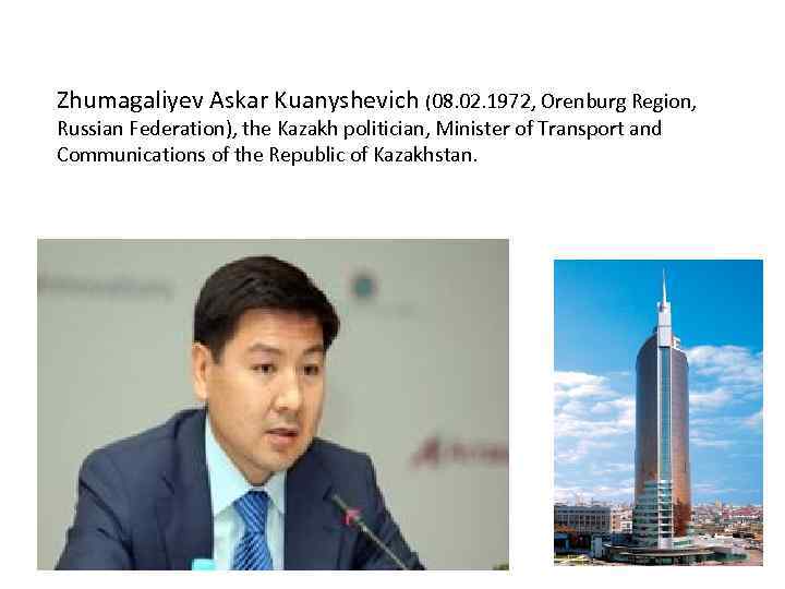 Zhumagaliyev Askar Kuanyshevich (08. 02. 1972, Orenburg Region, Russian Federation), the Kazakh politician, Minister