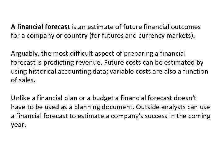 A financial forecast is an estimate of future financial outcomes for a company or