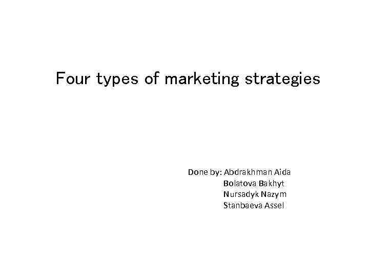 Four types of marketing strategies Done by: Abdrakhman Aida Bolatova Bakhyt Nursadyk Nazym Stanbaeva