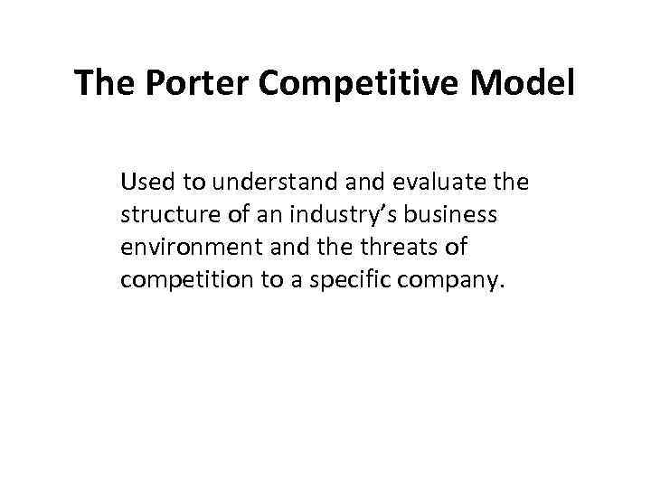 The Porter Competitive Model Used to understand evaluate the structure of an industry’s business