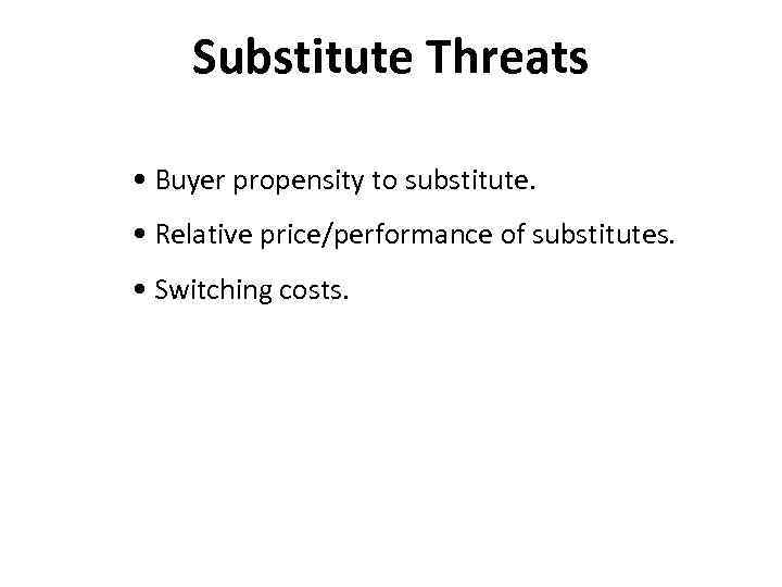 Substitute Threats • Buyer propensity to substitute. • Relative price/performance of substitutes. • Switching