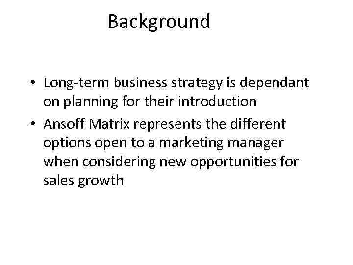 Background • Long-term business strategy is dependant on planning for their introduction • Ansoff