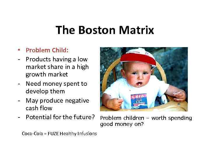 The Boston Matrix • Problem Child: - Products having a low market share in