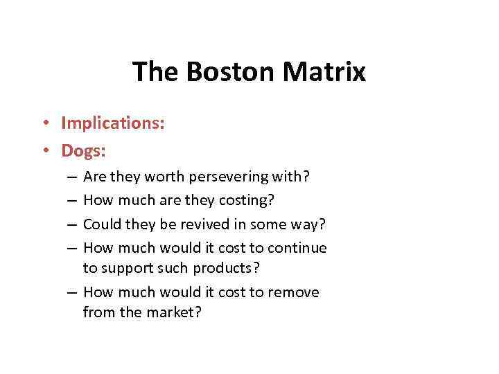 The Boston Matrix • Implications: • Dogs: Are they worth persevering with? How much