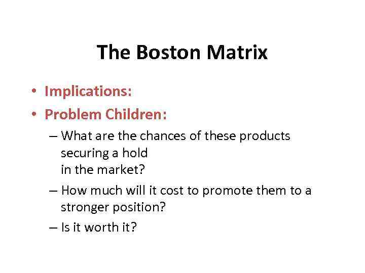The Boston Matrix • Implications: • Problem Children: – What are the chances of