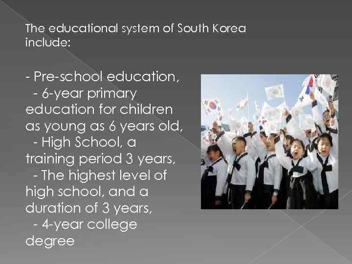 The educational system of South Korea include: - Pre-school education, - 6 -year primary