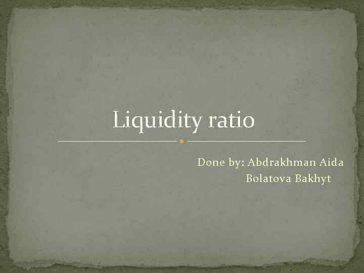 Liquidity ratio Done by: Abdrakhman Aida Bolatova Bakhyt 
