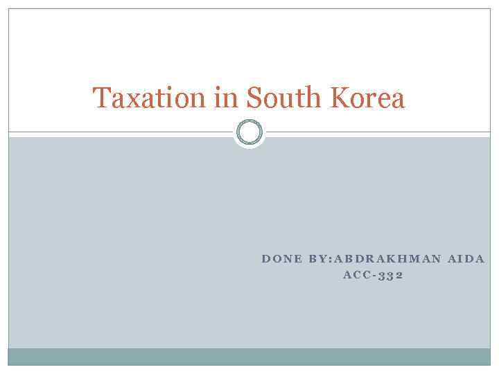 Taxation in South Korea DONE BY: ABDRAKHMAN AIDA ACC-332 