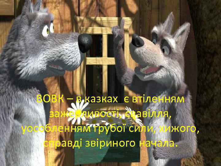 ВОВК – в казках є втіленням зажерливості, свавілля, уособленням грубої сили, хижого, справді звіриного