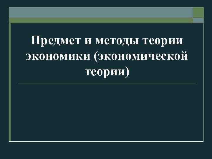 Предмет и методы теории экономики (экономической теории) 