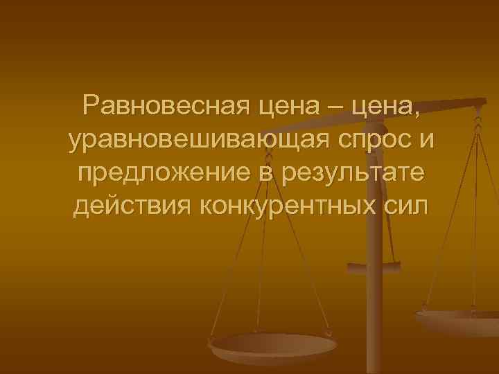 Равновесная цена – цена, уравновешивающая спрос и предложение в результате действия конкурентных сил 