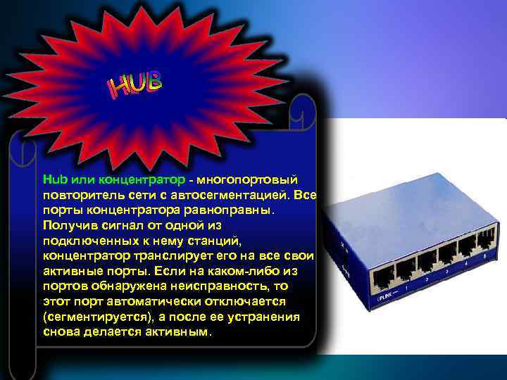 Hub или концентратор - многопортовый повторитель сети с автосегментацией. Все порты концентратора равноправны. Получив