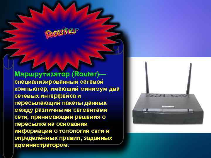 Маршрутизатор (Router)— специализированный сетевой компьютер, имеющий минимум два сетевых интерфейса и пересылающий пакеты данных
