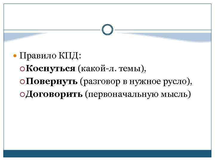  Правило КПД: Коснуться (какой-л. темы), Повернуть (разговор в нужное русло), Договорить (первоначальную мысль)