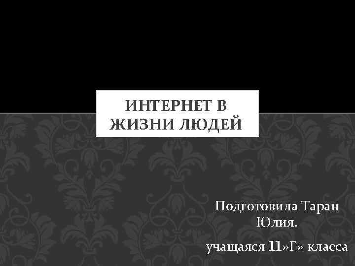 ИНТЕРНЕТ В ЖИЗНИ ЛЮДЕЙ Подготовила Таран Юлия. учащаяся 11» Г» класса 
