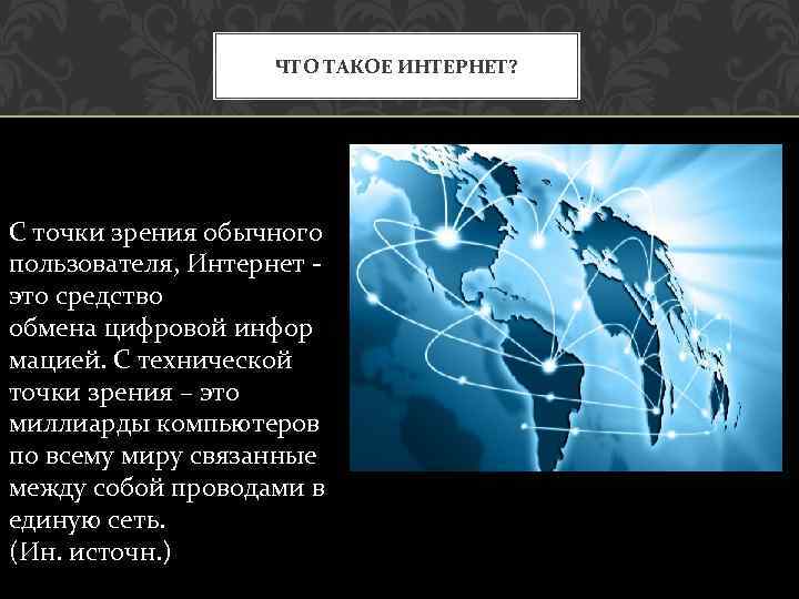 ЧТО ТАКОЕ ИНТЕРНЕТ? С точки зрения обычного пользователя, Интернет - это средство обмена цифровой