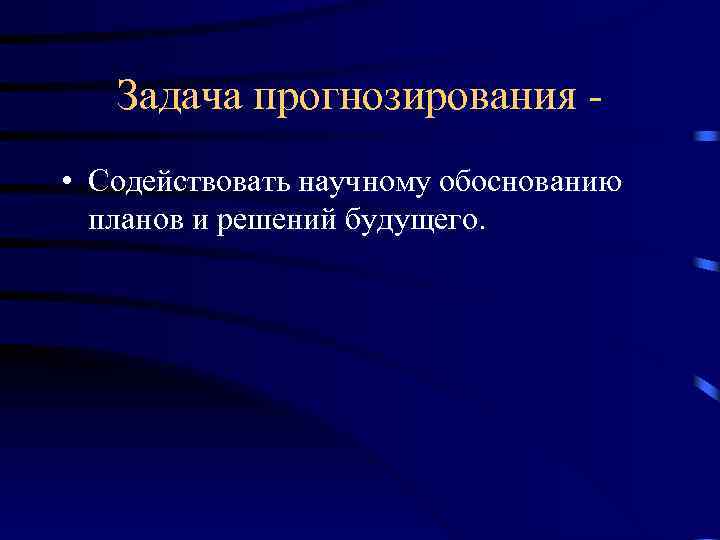 Задача прогнозирования • Содействовать научному обоснованию планов и решений будущего. 