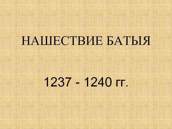 НАШЕСТВИЕ БАТЫЯ 1237 - 1240 гг. 