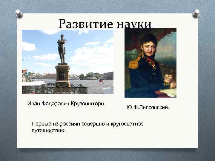 Развитие науки Иван Федорович Крузенштерн Ю. Ф. Лиссянский. Первые из россиян совершили кругосветное путешествие.