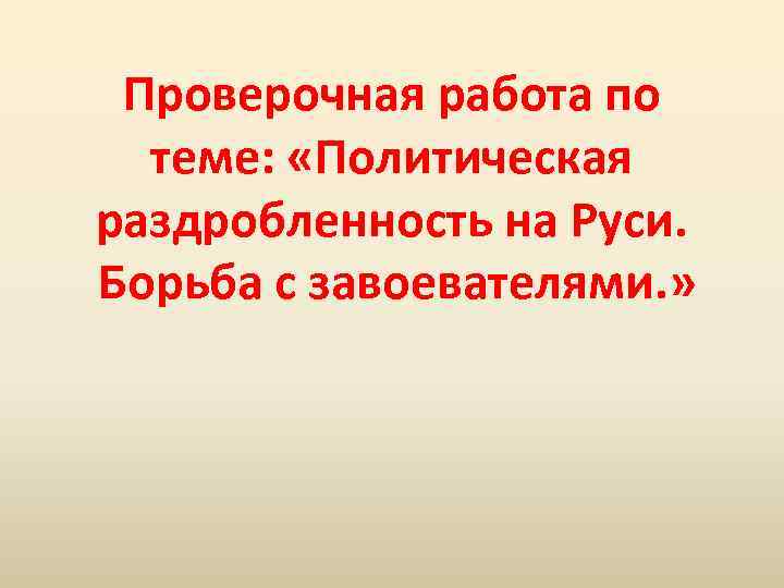 Проверочная работа по теме: «Политическая раздробленность на Руси. Борьба с завоевателями. » 